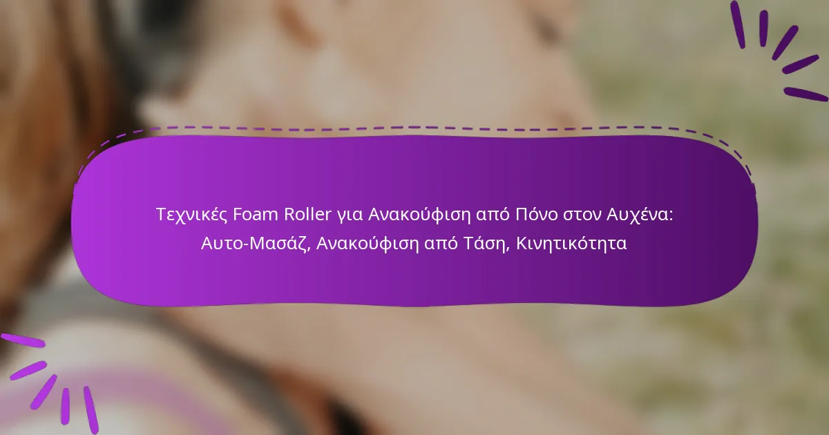 Τεχνικές Foam Roller για Ανακούφιση από Πόνο στον Αυχένα: Αυτο-Μασάζ, Ανακούφιση από Τάση, Κινητικότητα