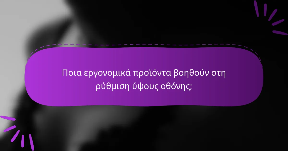 Ποια εργονομικά προϊόντα βοηθούν στη ρύθμιση ύψους οθόνης;