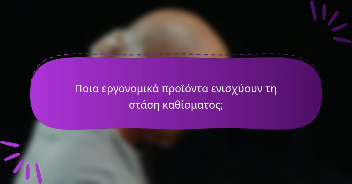 Ποια εργονομικά προϊόντα ενισχύουν τη στάση καθίσματος;