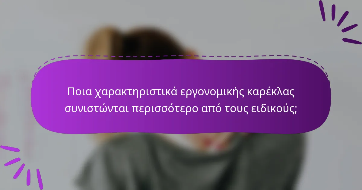 Ποια χαρακτηριστικά εργονομικής καρέκλας συνιστώνται περισσότερο από τους ειδικούς;