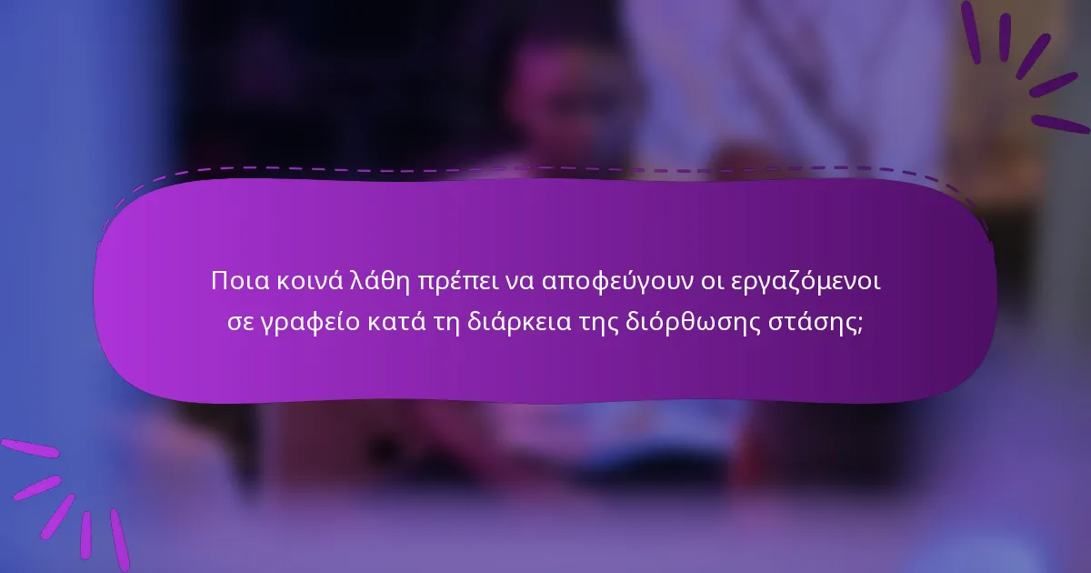 Ποια κοινά λάθη πρέπει να αποφεύγουν οι εργαζόμενοι σε γραφείο κατά τη διάρκεια της διόρθωσης στάσης;