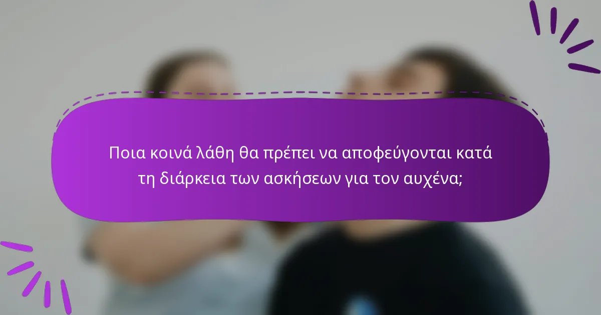 Ποια κοινά λάθη θα πρέπει να αποφεύγονται κατά τη διάρκεια των ασκήσεων για τον αυχένα;