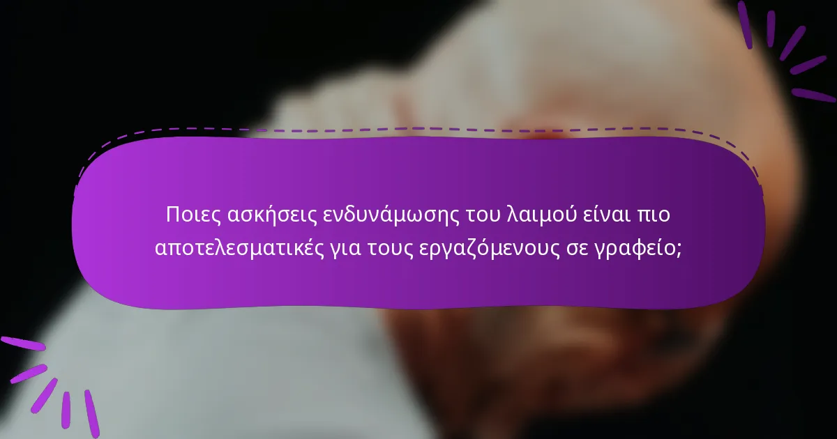 Ποιες ασκήσεις ενδυνάμωσης του λαιμού είναι πιο αποτελεσματικές για τους εργαζόμενους σε γραφείο;