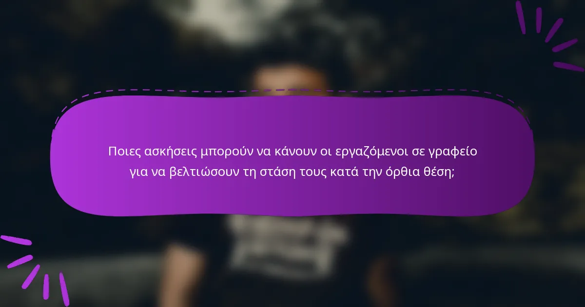 Ποιες ασκήσεις μπορούν να κάνουν οι εργαζόμενοι σε γραφείο για να βελτιώσουν τη στάση τους κατά την όρθια θέση;