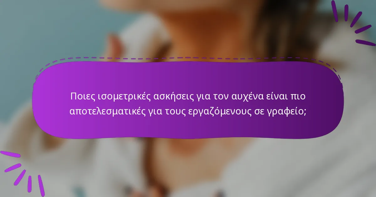 Ποιες ισομετρικές ασκήσεις για τον αυχένα είναι πιο αποτελεσματικές για τους εργαζόμενους σε γραφείο;