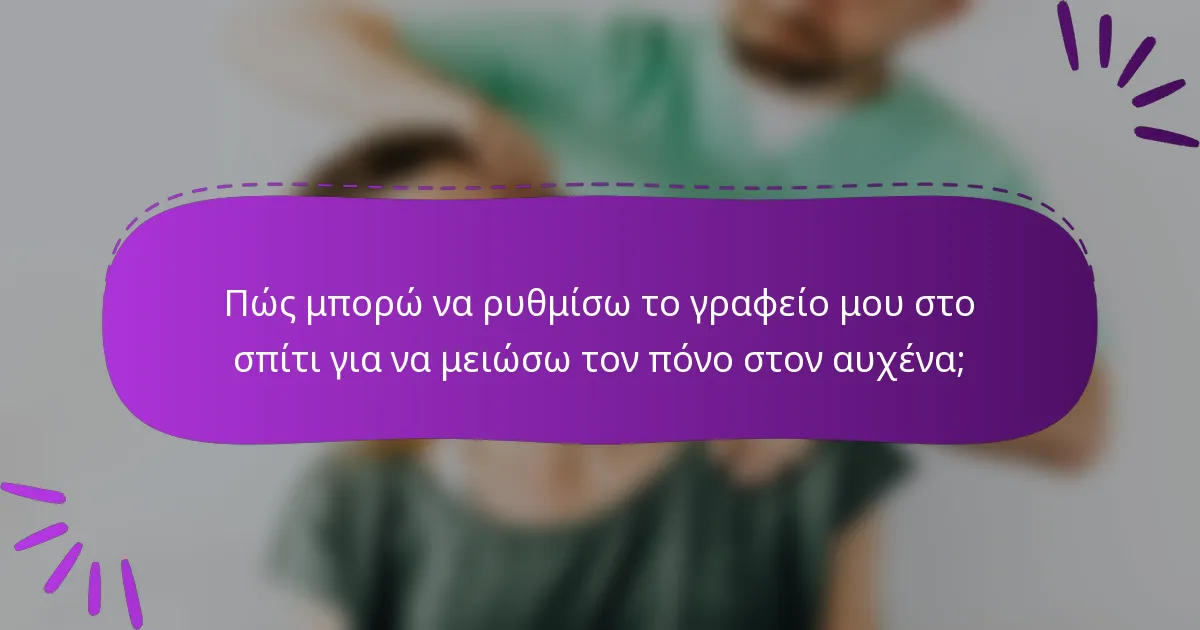 Πώς μπορώ να ρυθμίσω το γραφείο μου στο σπίτι για να μειώσω τον πόνο στον αυχένα;