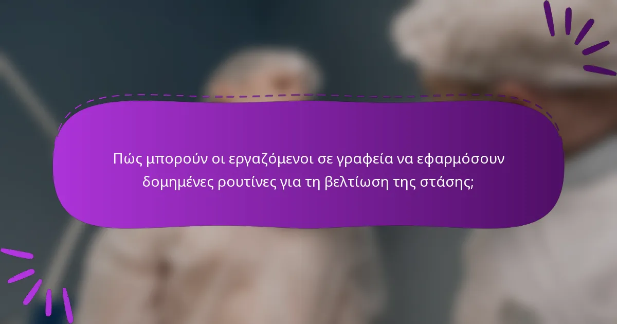 Πώς μπορούν οι εργαζόμενοι σε γραφεία να εφαρμόσουν δομημένες ρουτίνες για τη βελτίωση της στάσης;
