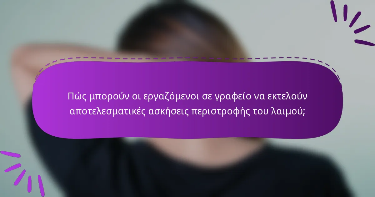Πώς μπορούν οι εργαζόμενοι σε γραφείο να εκτελούν αποτελεσματικές ασκήσεις περιστροφής του λαιμού;