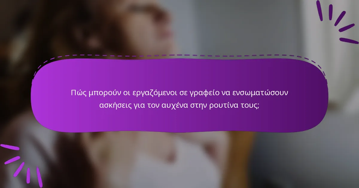 Πώς μπορούν οι εργαζόμενοι σε γραφείο να ενσωματώσουν ασκήσεις για τον αυχένα στην ρουτίνα τους;