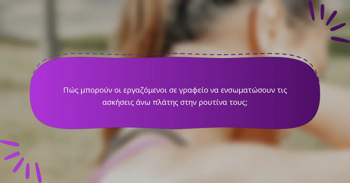 Πώς μπορούν οι εργαζόμενοι σε γραφείο να ενσωματώσουν τις ασκήσεις άνω πλάτης στην ρουτίνα τους;